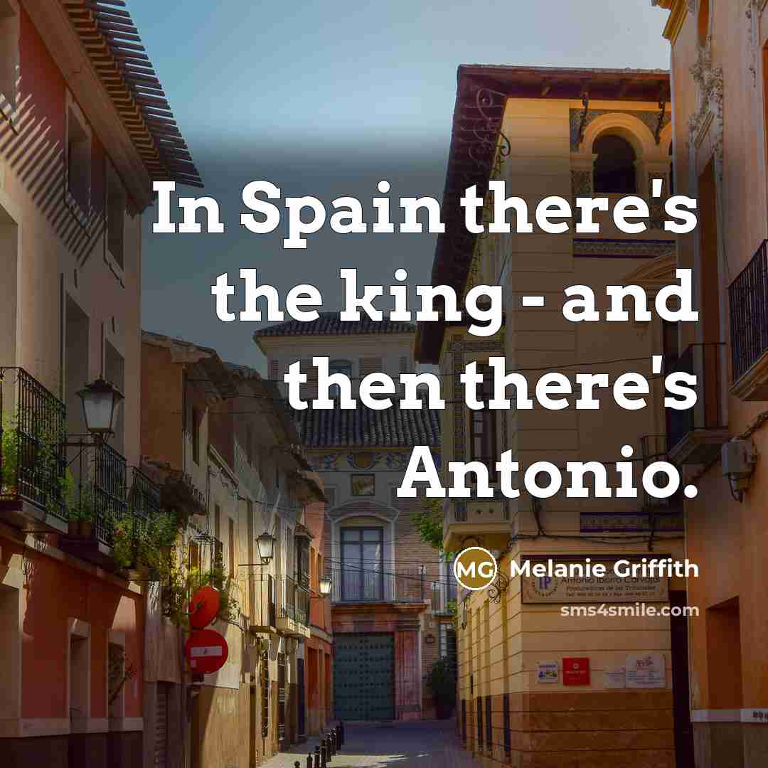 “In Spain there's the king - and then there's Antonio.” quote by Melanie Griffith