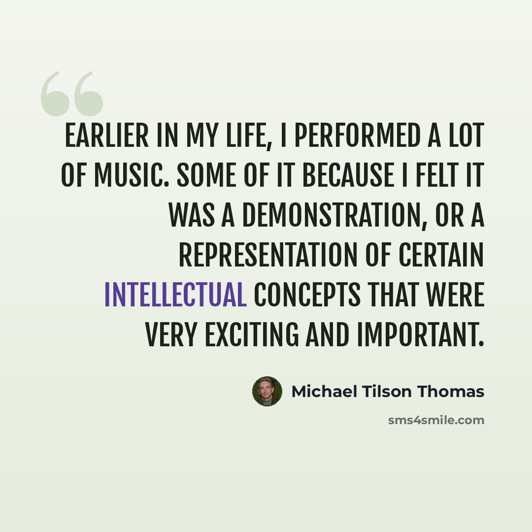 “Earlier in my life, I performed a lot of music. Some of it because I felt it was a demonstration, or a representation of certain intellectual concepts that were very exciting and important.” quote by Michael Tilson Thomas