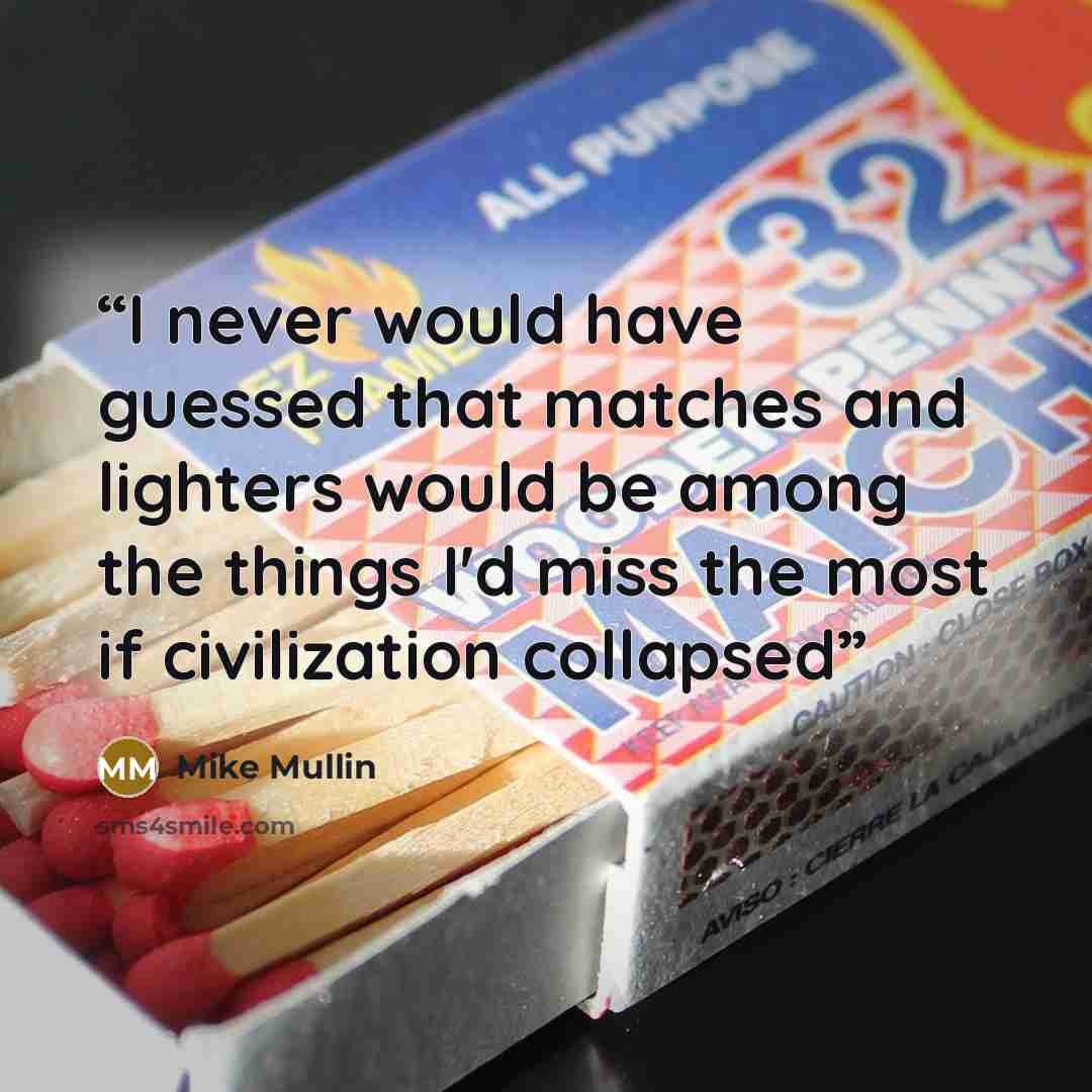 “I never would have guessed that matches and lighters would be among the things I'd miss the most if civilization collapsed” quote by Mike Mullin