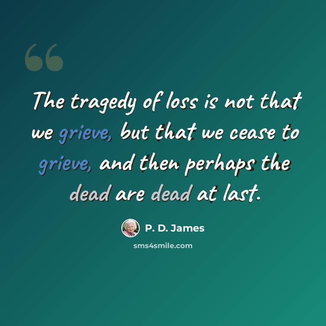 “The tragedy of loss is not that we grieve, but that we cease to grieve, and then perhaps the dead are dead at last.” quote by P. D. James