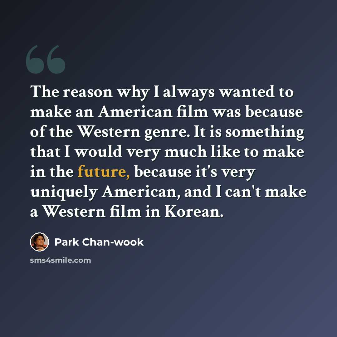 “The reason why I always wanted to make an American film was because of the Western genre. It is something that I would very much like to make in the future, because it's very uniquely American, and I can't make a Western film in Korean.” quote by Park Chan-wook