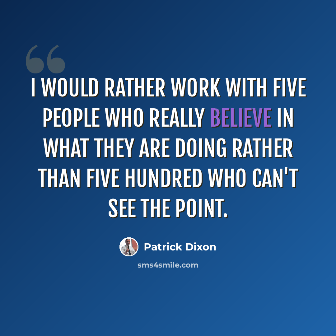 “I would rather work with five people who really believe in what they are doing rather than five hundred who can't see the point.” quote by Patrick Dixon