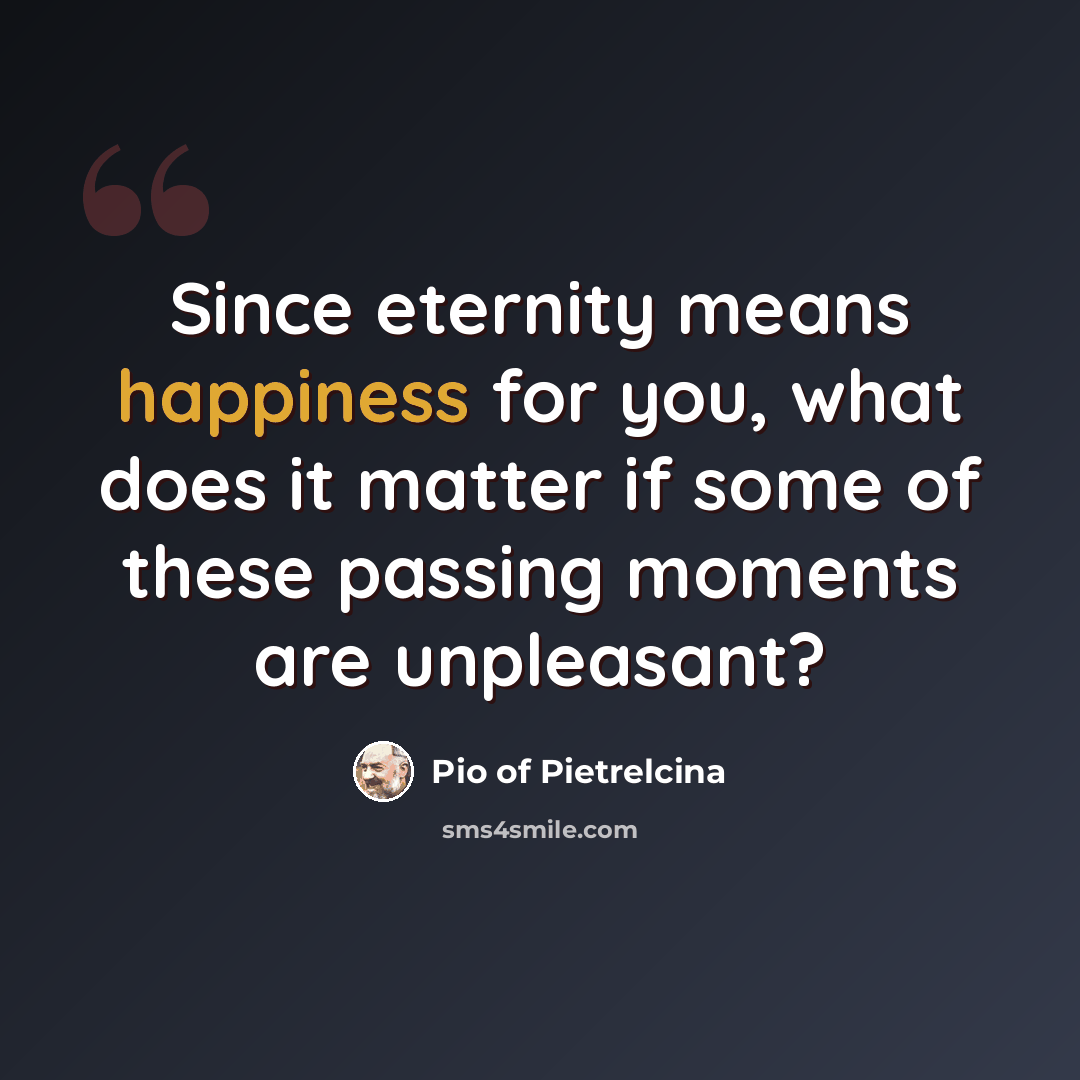 “Since eternity means happiness for you, what does it matter if some of these passing moments are unpleasant?” quote by Pio of Pietrelcina