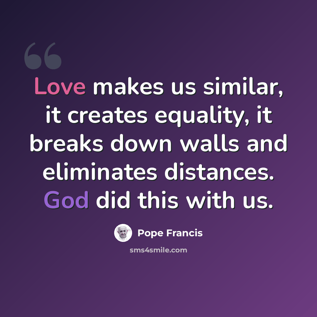 “Love makes us similar, it creates equality, it breaks down walls and eliminates distances. God did this with us.” quote by Pope Francis