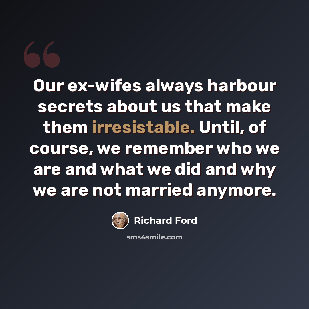 “Our ex-wifes always harbour secrets about us that make them irresistable. Until, of course, we remember who we are and what we did and why we are not married anymore.” quote by Richard Ford