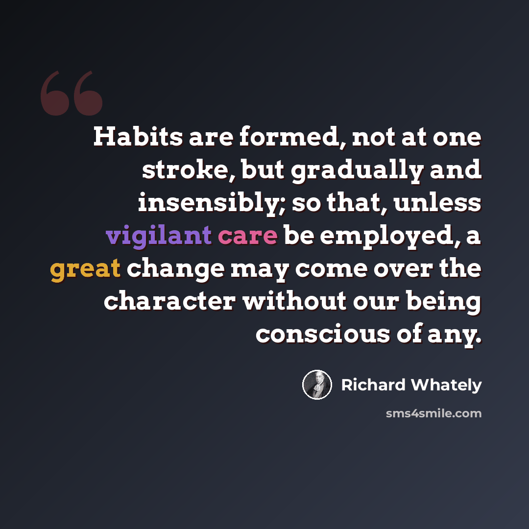 “Habits are formed, not at one stroke, but gradually and insensibly; so that, unless vigilant care be employed, a great change may come over the character without our being conscious of any.” quote by Richard Whately