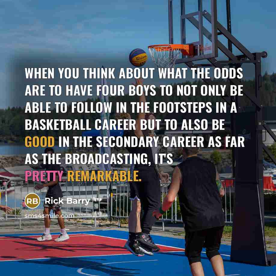 “When you think about what the odds are to have four boys to not only be able to follow in the footsteps in a basketball career but to also be good in the secondary career as far as the broadcasting, it's pretty remarkable.” quote by Rick Barry