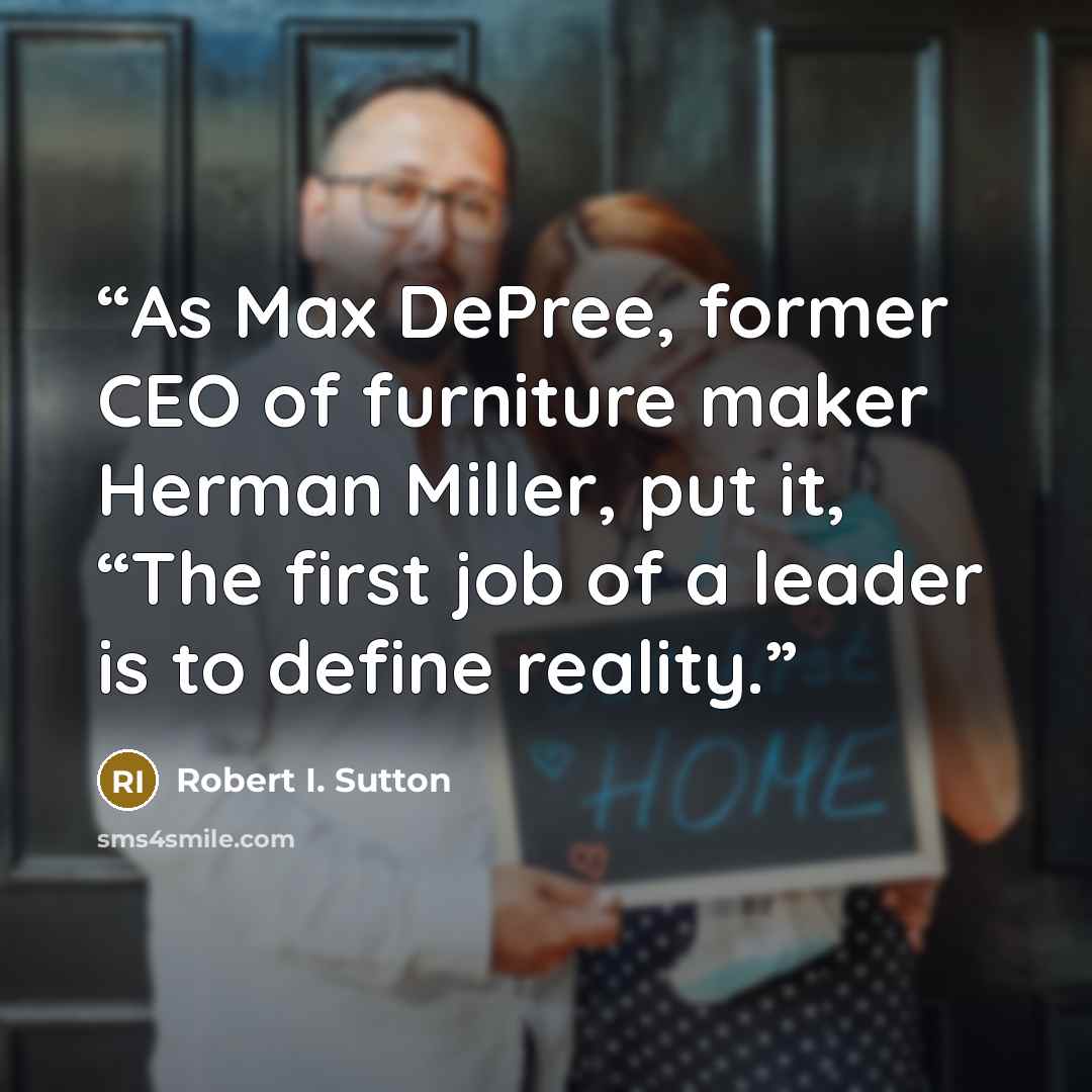 “As Max DePree, former CEO of furniture maker Herman Miller, put it, “The first job of a leader is to define reality.” quote by Robert I. Sutton