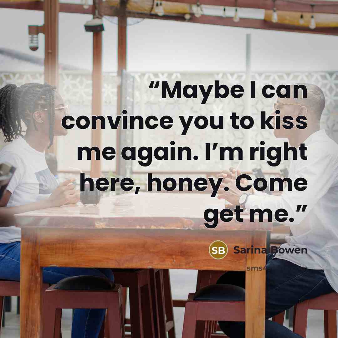 “Maybe I can convince you to kiss me again. I’m right here, honey. Come get me.” quote by Sarina Bowen
