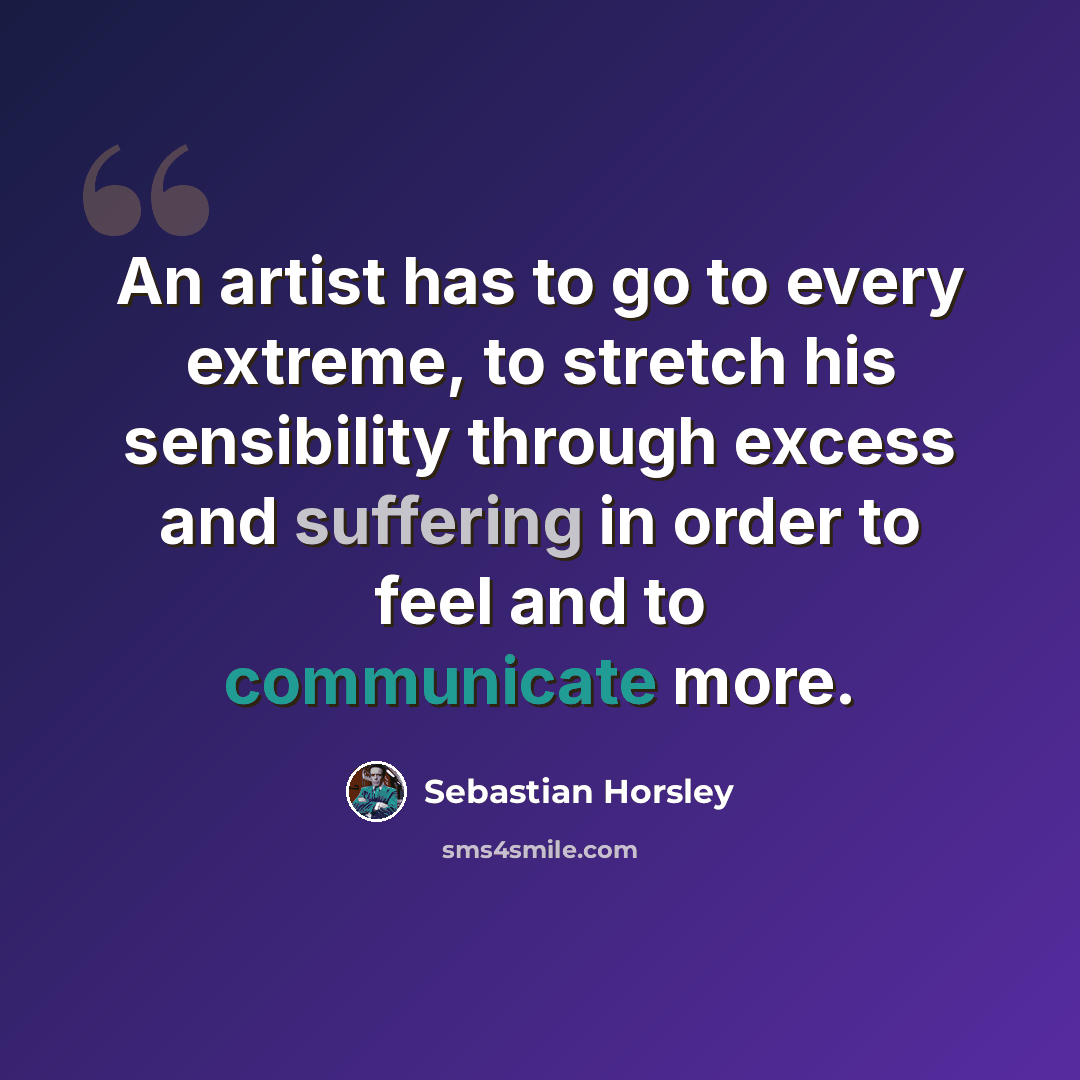 “An artist has to go to every extreme, to stretch his sensibility through excess and suffering in order to feel and to communicate more.” quote by Sebastian Horsley