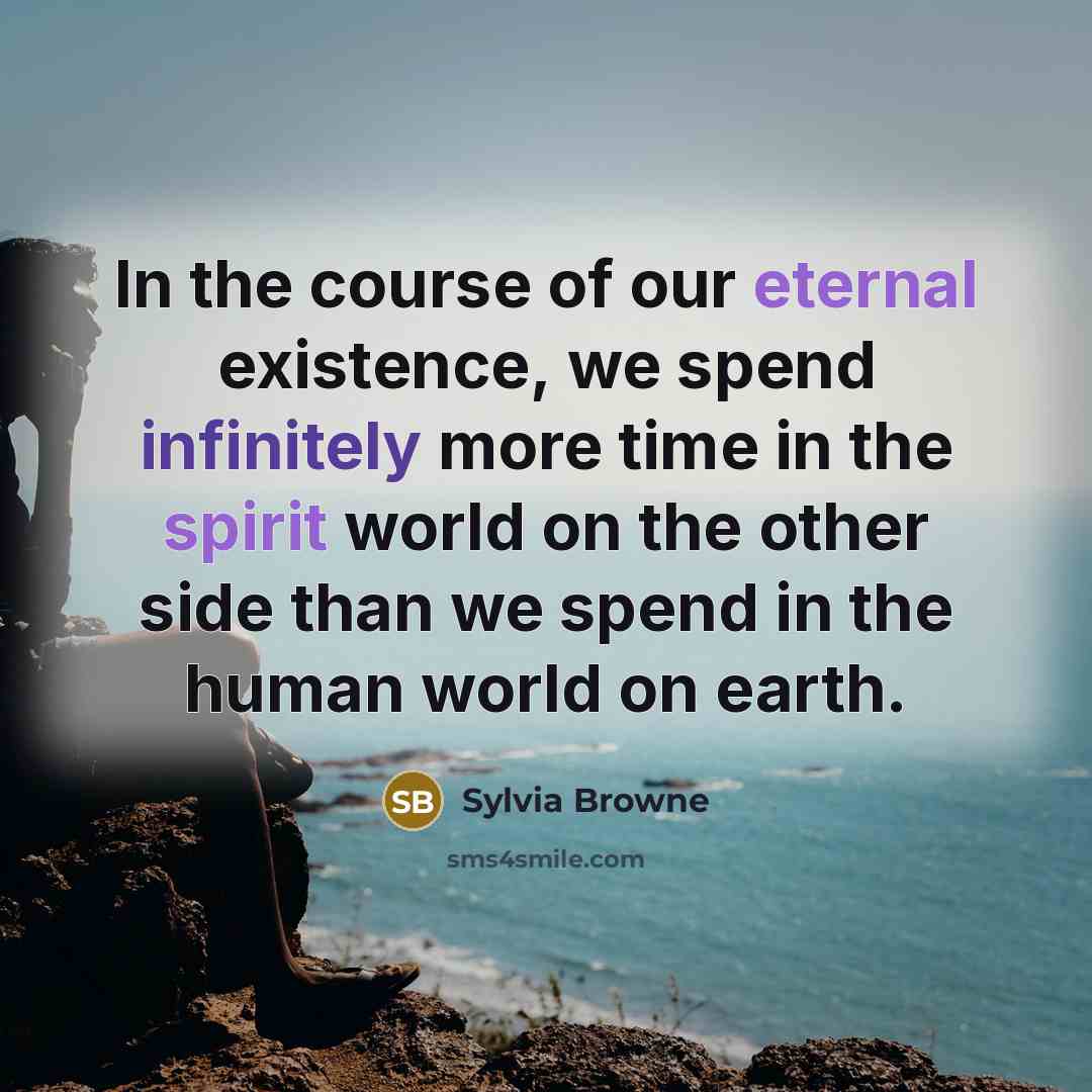 “In the course of our eternal existence, we spend infinitely more time in the spirit world on the other side than we spend in the human world on earth.” quote by Sylvia Browne