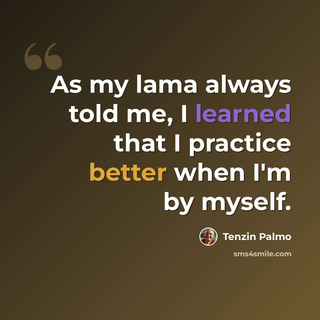 “As my lama always told me, I learned that I practice better when I'm by myself.” quote by Tenzin Palmo