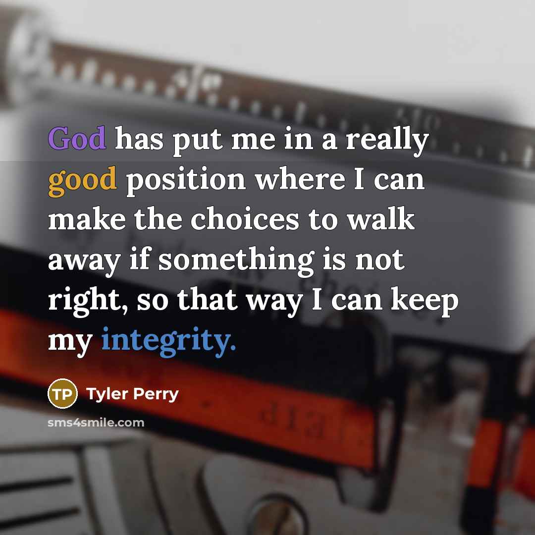 “God has put me in a really good position where I can make the choices to walk away if something is not right, so that way I can keep my integrity.” quote by Tyler Perry