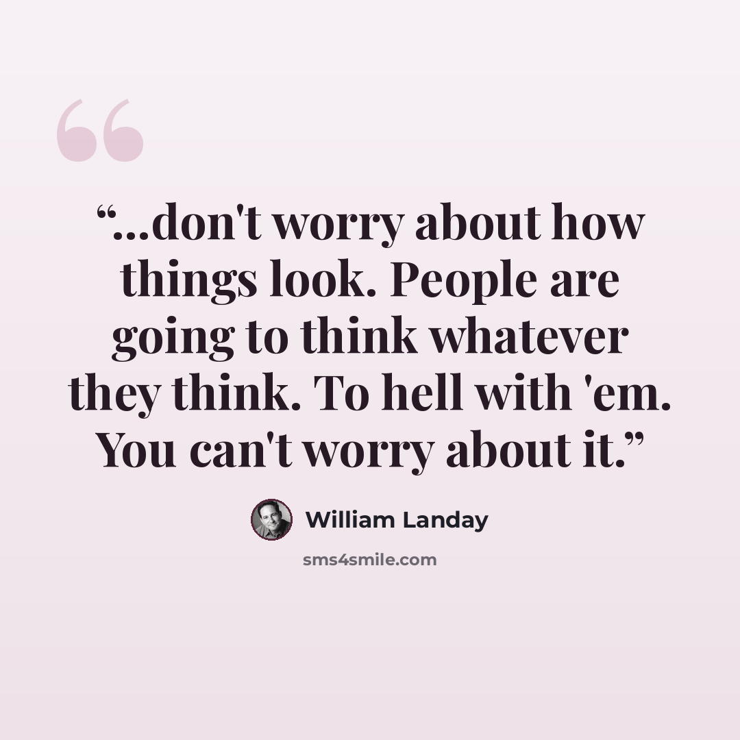 “...don't worry about how things look. People are going to think whatever they think. To hell with 'em. You can't worry about it.” quote by William Landay