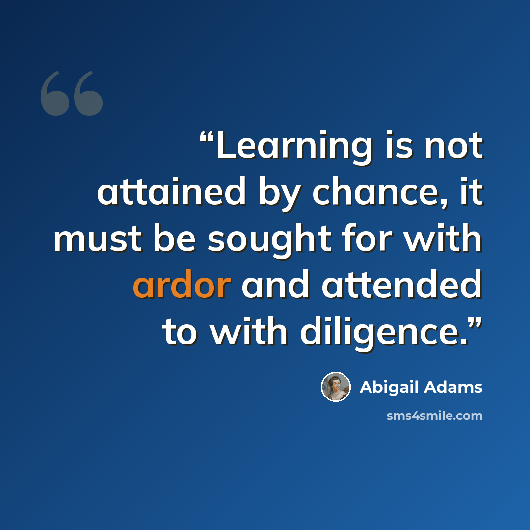 “Learning is not attained by chance, it must be sought for with ardor and attended to with diligence.” quote by Abigail Adams
