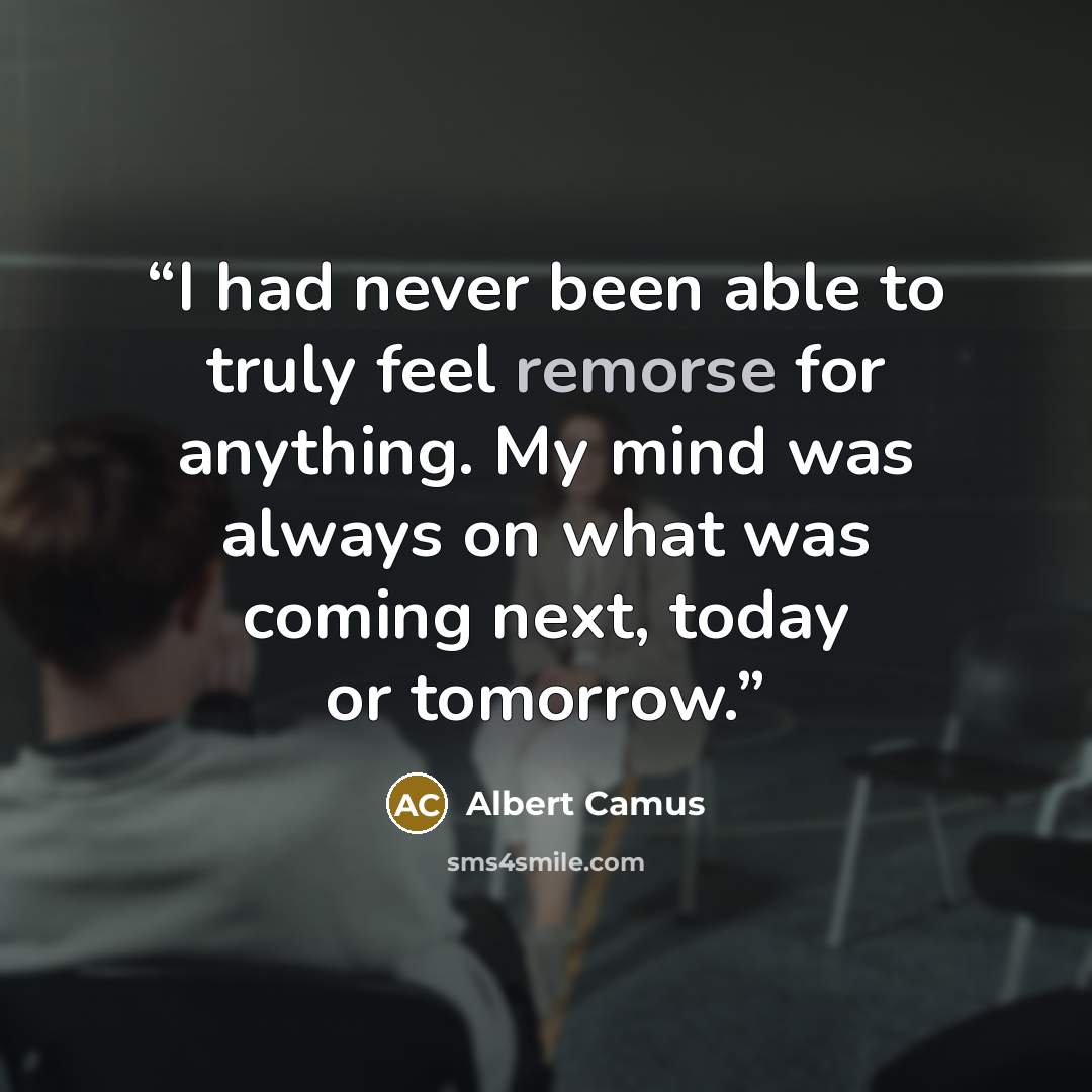“I had never been able to truly feel remorse for anything. My mind was always on what was coming next, today or tomorrow.” quote by Albert Camus