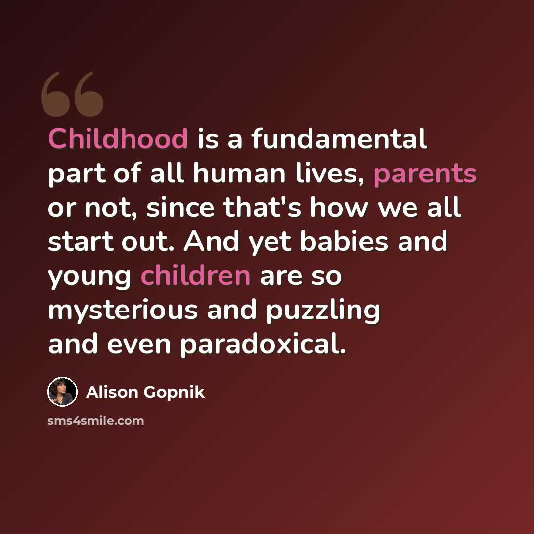 “Childhood is a fundamental part of all human lives, parents or not, since that's how we all start out. And yet babies and young children are so mysterious and puzzling and even paradoxical.” quote by Alison Gopnik