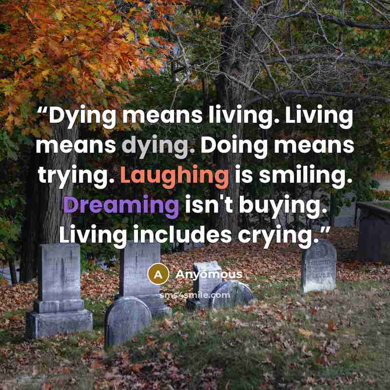 “Dying means living. Living means dying. Doing means trying. Laughing is smiling. Dreaming isn't buying. Living includes crying.” quote by Anyomous