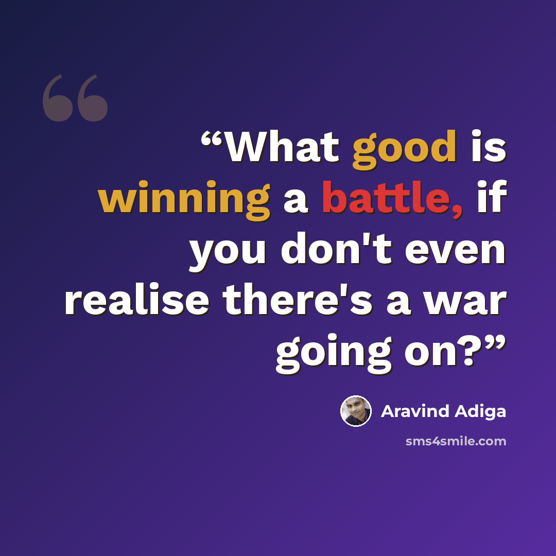 “What good is winning a battle, if you don't even realise there's a war going on?” quote by Aravind Adiga