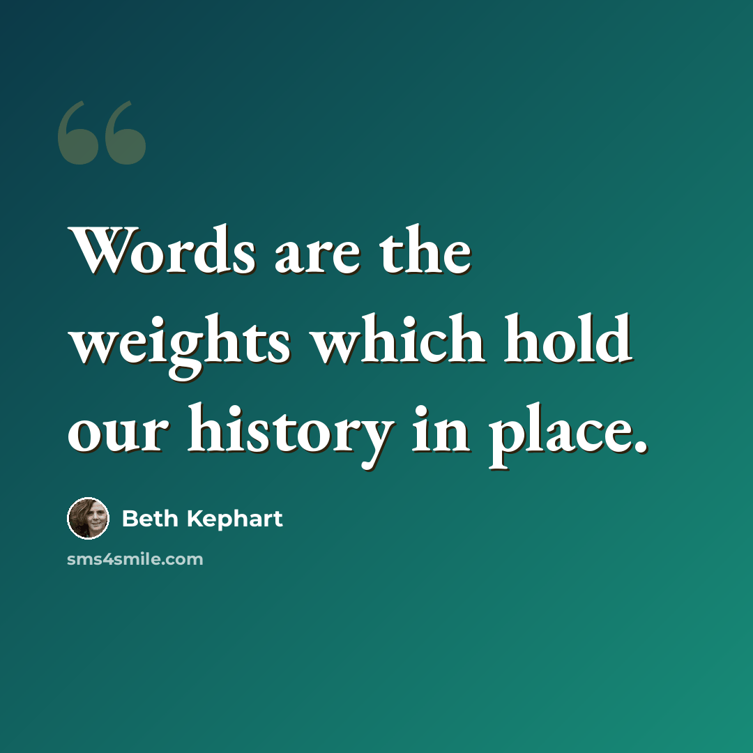 “Words are the weights which hold our history in place.” quote by Beth Kephart