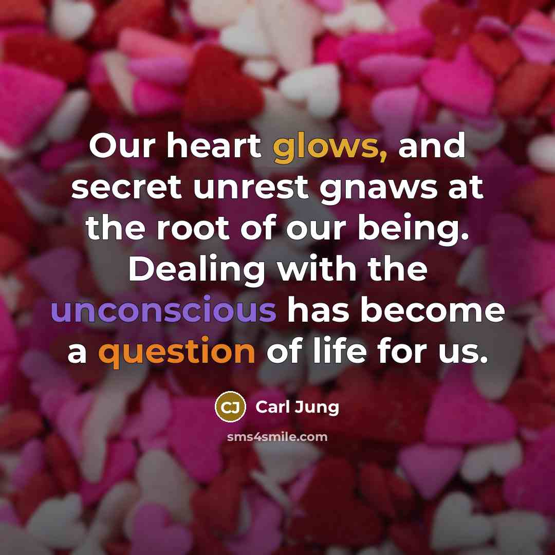 “Our heart glows, and secret unrest gnaws at the root of our being. Dealing with the unconscious has become a question of life for us.” quote by Carl Jung