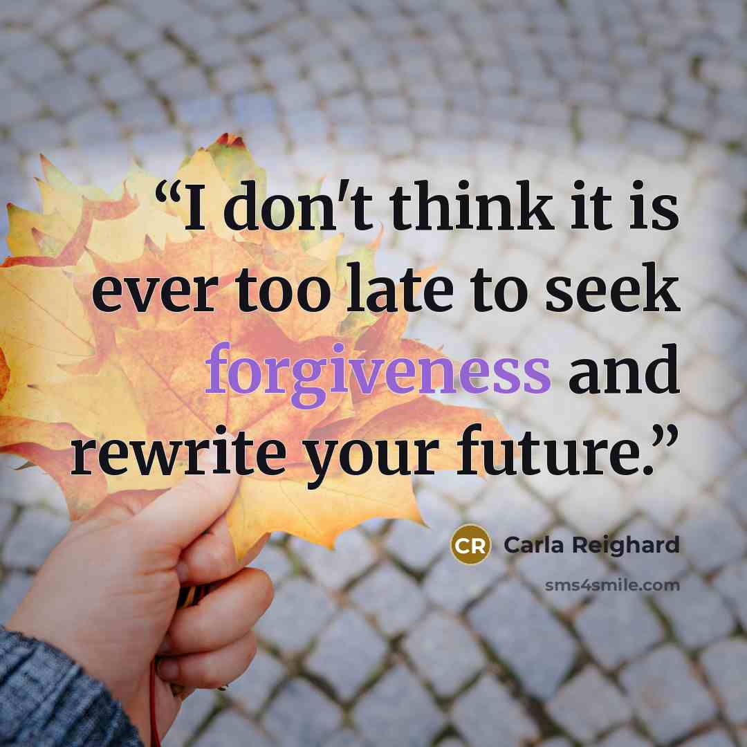 “I don't think it is ever too late to seek forgiveness and rewrite your future.” quote by Carla Reighard