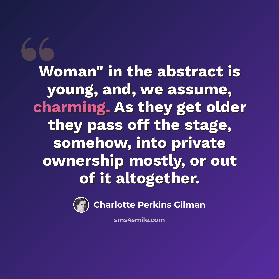 “Woman" in the abstract is young, and, we assume, charming. As they get older they pass off the stage, somehow, into private ownership mostly, or out of it altogether.” quote by Charlotte Perkins Gilman