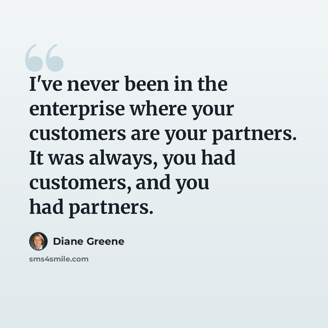 “I've never been in the enterprise where your customers are your partners. It was always, you had customers, and you had partners.” quote by Diane Greene