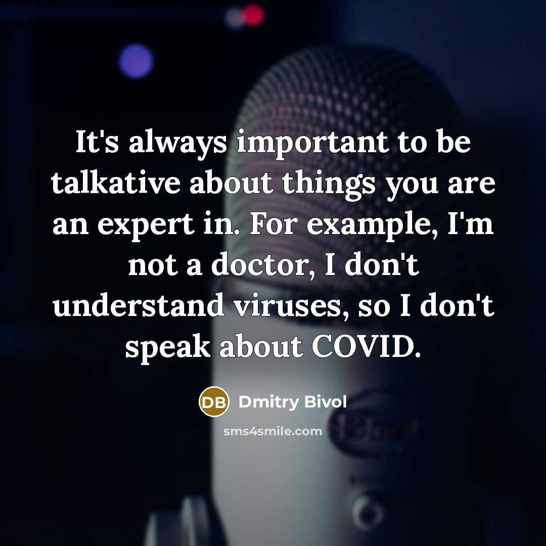 “It's always important to be talkative about things you are an expert in. For example, I'm not a doctor, I don't understand viruses, so I don't speak about COVID.” quote by Dmitry Bivol