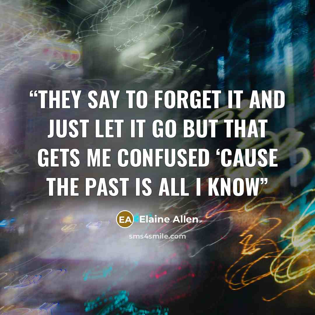 “They say to forget it and just let it go But that gets me confused ‘Cause the past is all I know” quote by Elaine Allen