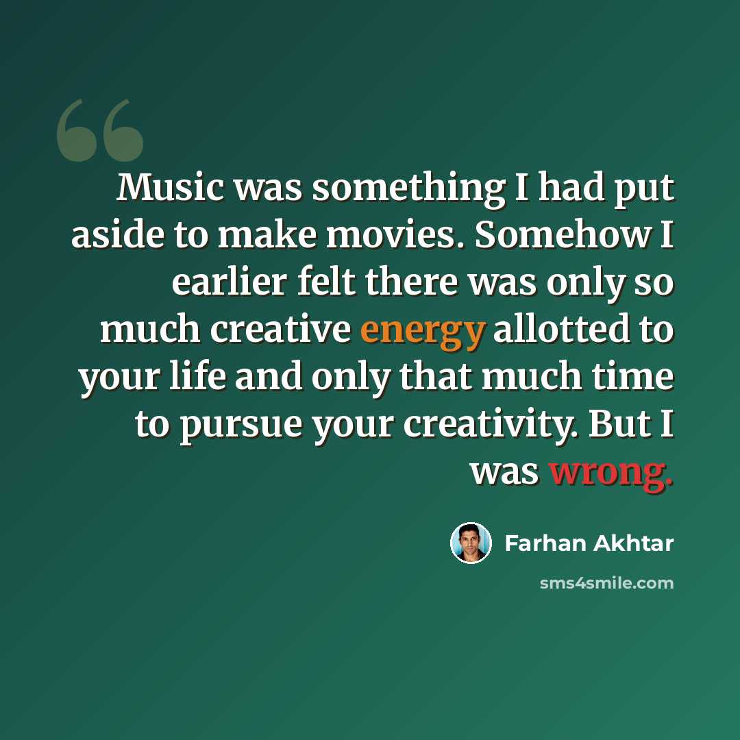 “Music was something I had put aside to make movies. Somehow I earlier felt there was only so much creative energy allotted to your life and only that much time to pursue your creativity. But I was wrong.” quote by Farhan Akhtar