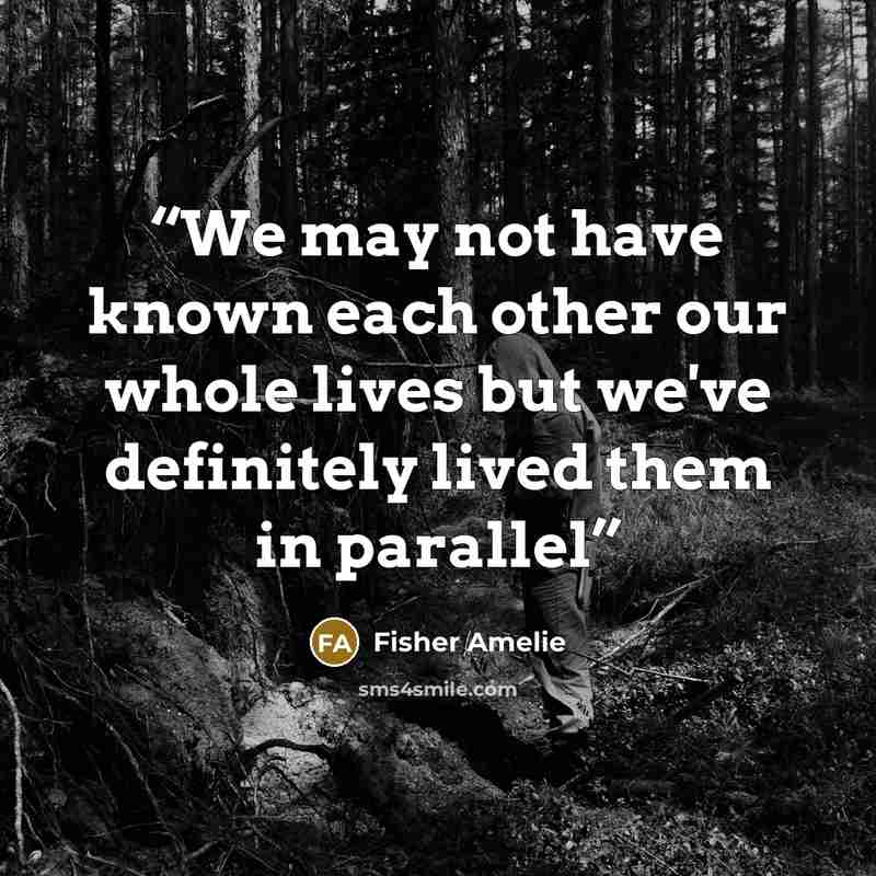 “We may not have known each other our whole lives but we've definitely lived them in parallel” quote by Fisher Amelie