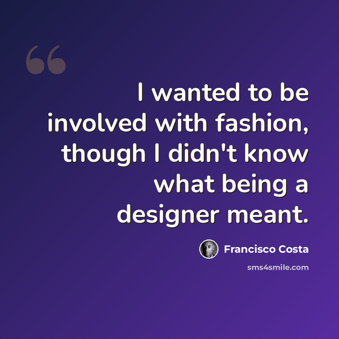 “I wanted to be involved with fashion, though I didn't know what being a designer meant.” quote by Francisco Costa