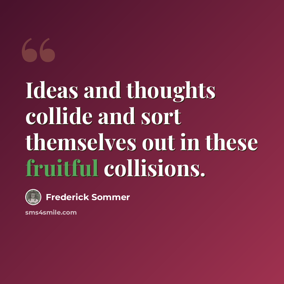 “Ideas and thoughts collide and sort themselves out in these fruitful collisions.” quote by Frederick Sommer