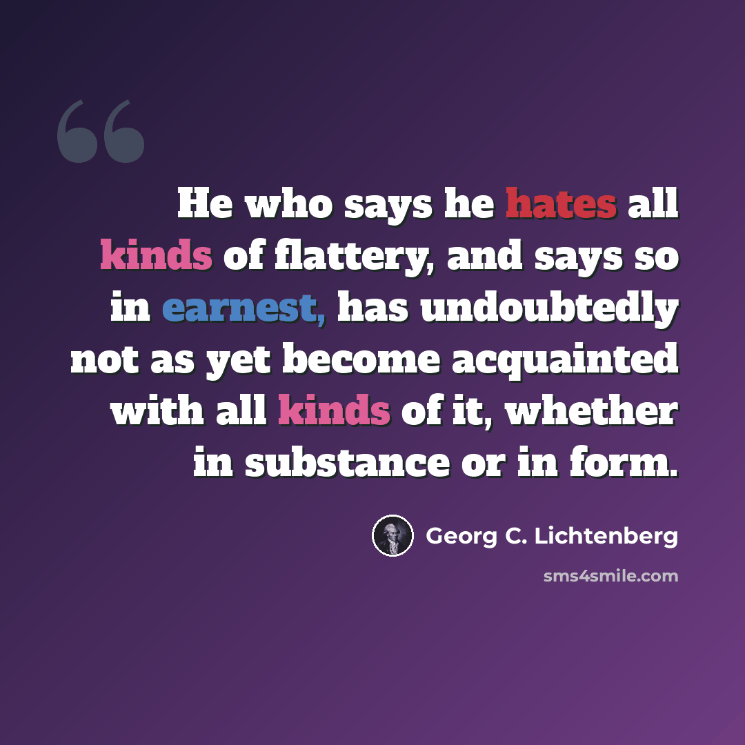 “He who says he hates all kinds of flattery, and says so in earnest, has undoubtedly not as yet become acquainted with all kinds of it, whether in substance or in form.” quote by Georg C. Lichtenberg