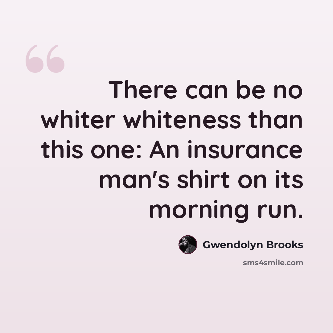 “There can be no whiter whiteness than this one: An insurance man's shirt on its morning run.” quote by Gwendolyn Brooks