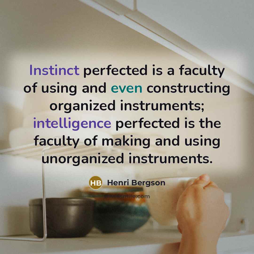 “Instinct perfected is a faculty of using and even constructing organized instruments; intelligence perfected is the faculty of making and using unorganized instruments.” quote by Henri Bergson