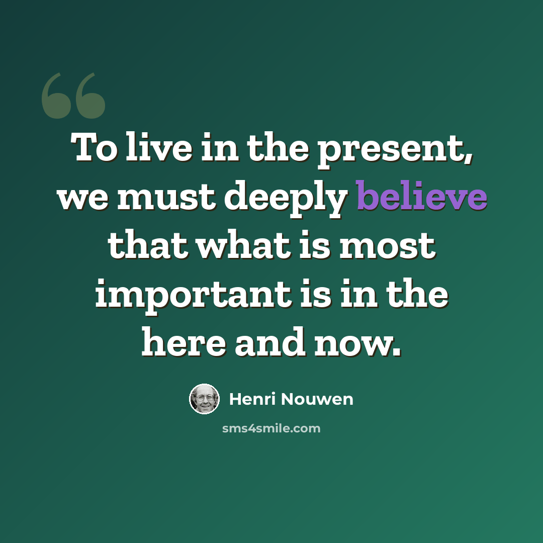 “To live in the present, we must deeply believe that what is most important is in the here and now.” quote by Henri Nouwen