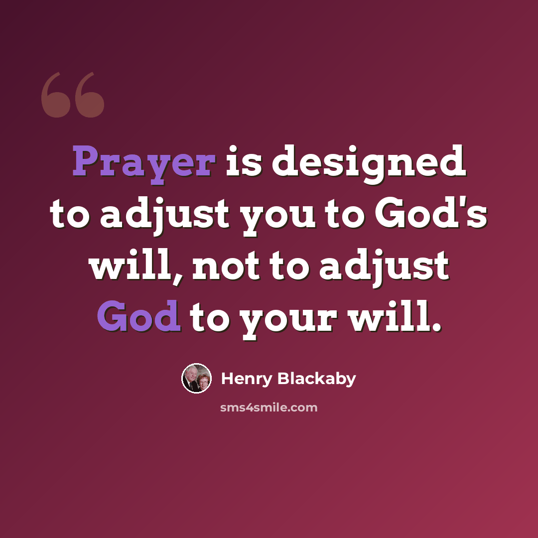 “Prayer is designed to adjust you to God's will, not to adjust God to your will.” quote by Henry Blackaby