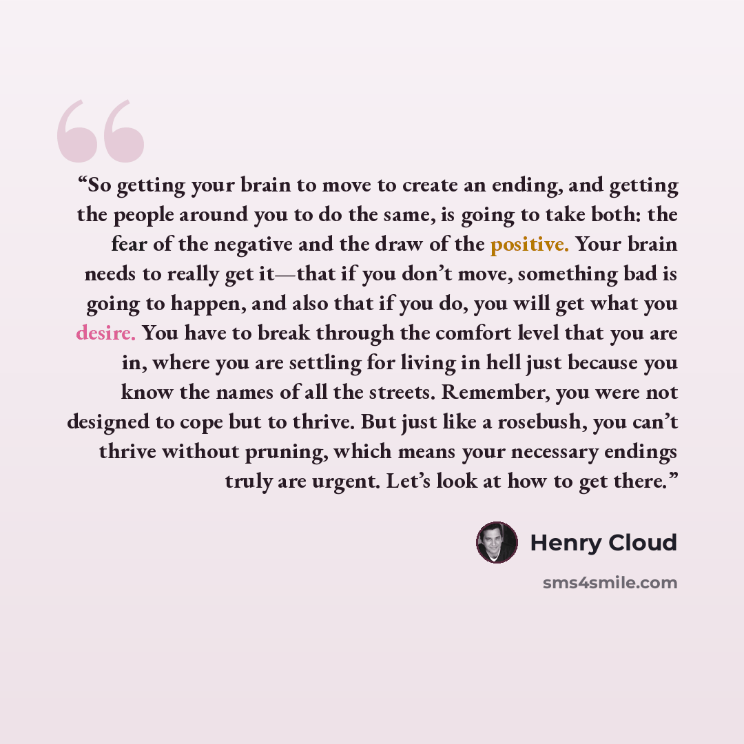 “So getting your brain to move to create an ending, and getting the people around you to do the same, is going to take both: the fear of the negative and the draw of the positive. Your brain needs to really get it—that if you don’t move, something bad is going to happen, and also that if you do…” quote by Henry Cloud