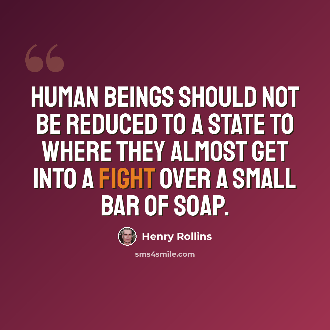“Human beings should not be reduced to a state to where they almost get into a fight over a small bar of soap.” quote by Henry Rollins