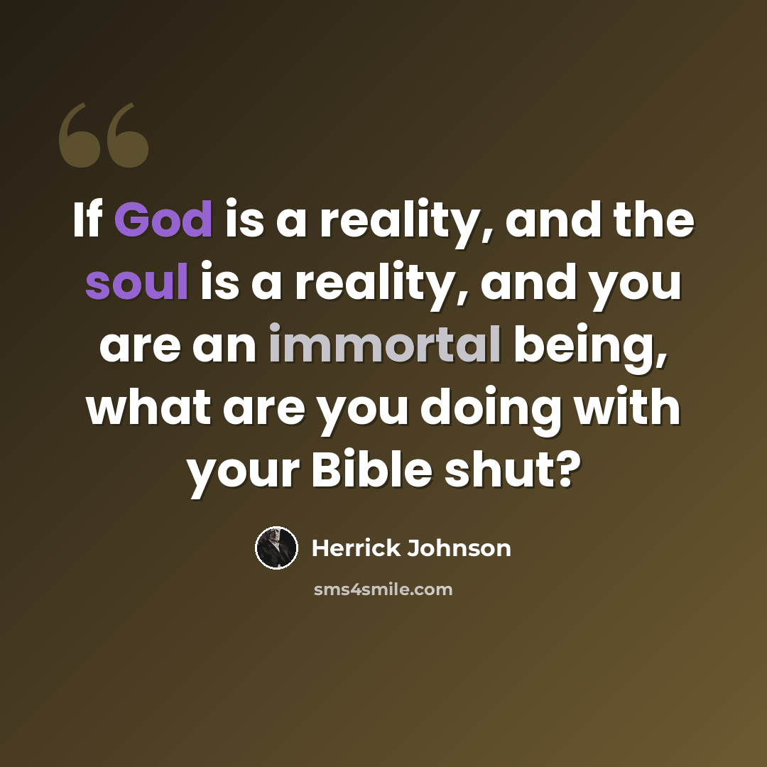 “If God is a reality, and the soul is a reality, and you are an immortal being, what are you doing with your Bible shut?” quote by Herrick Johnson