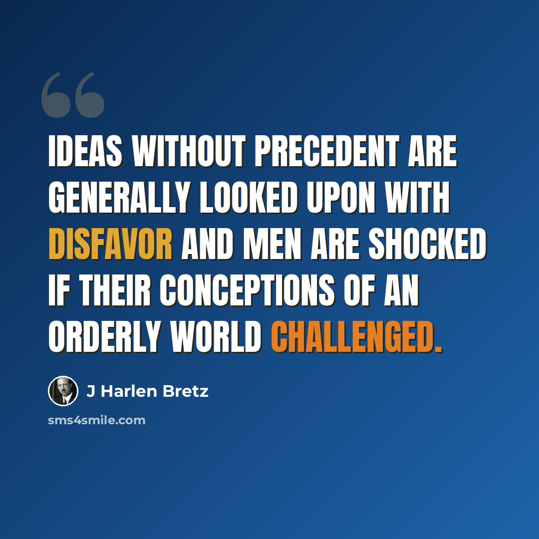 “Ideas without precedent are generally looked upon with disfavor and men are shocked if their conceptions of an orderly world challenged.” quote by J Harlen Bretz