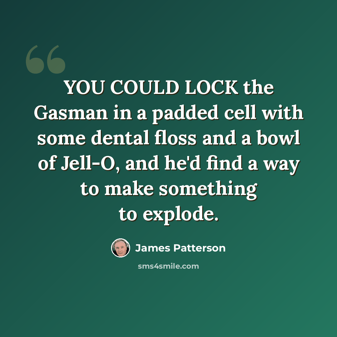 “YOU COULD LOCK the Gasman in a padded cell with some dental floss and a bowl of Jell-O, and he'd find a way to make something to explode.” quote by James Patterson