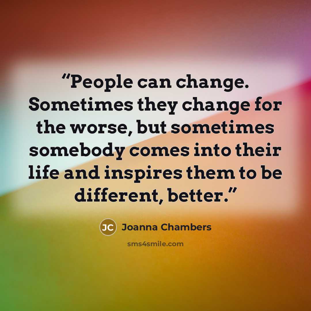“People can change. Sometimes they change for the worse, but sometimes somebody comes into their life and inspires them to be different, better.” quote by Joanna Chambers