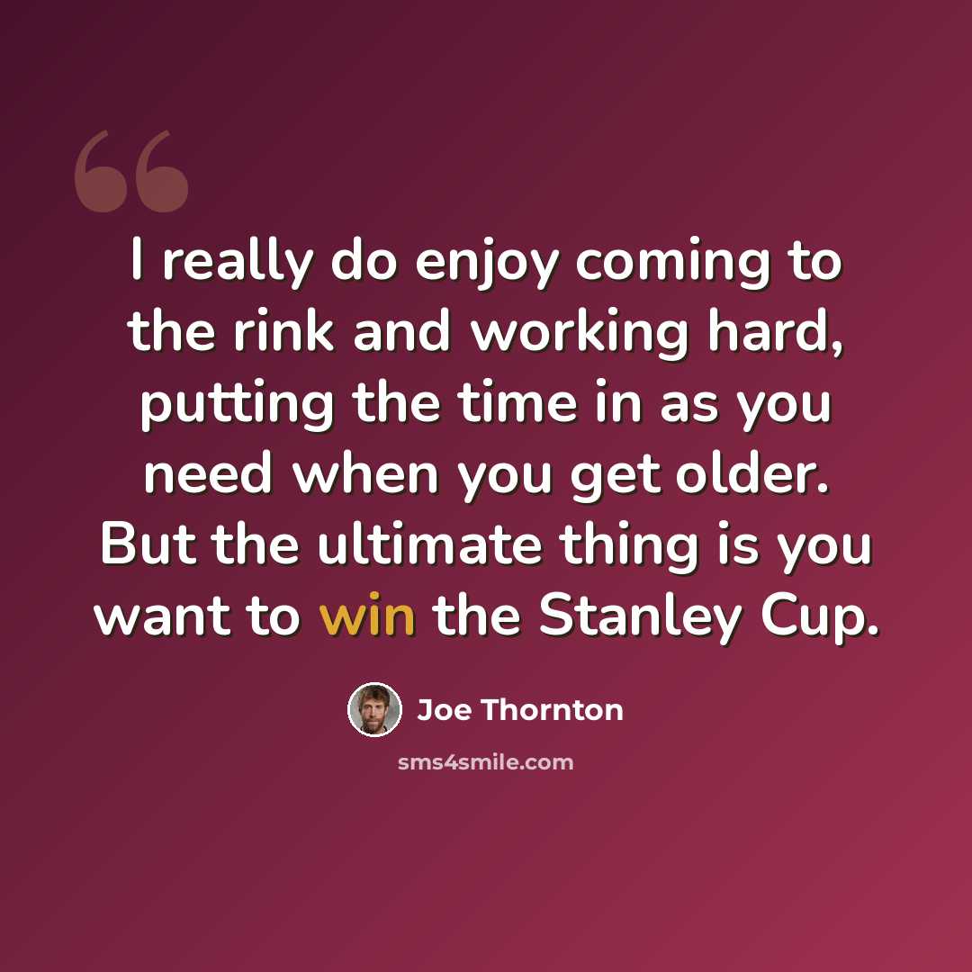 “I really do enjoy coming to the rink and working hard, putting the time in as you need when you get older. But the ultimate thing is you want to win the Stanley Cup.” quote by Joe Thornton
