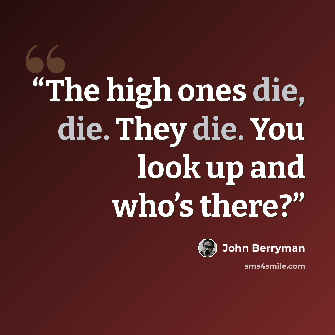 “The high ones die, die. They die. You look up and who’s there?” quote by John Berryman