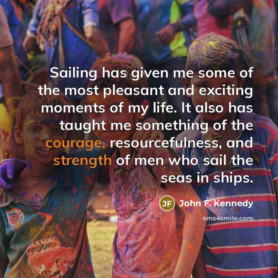 “Sailing has given me some of the most pleasant and exciting moments of my life. It also has taught me something of the courage, resourcefulness, and strength of men who sail the seas in ships.” quote by John F. Kennedy