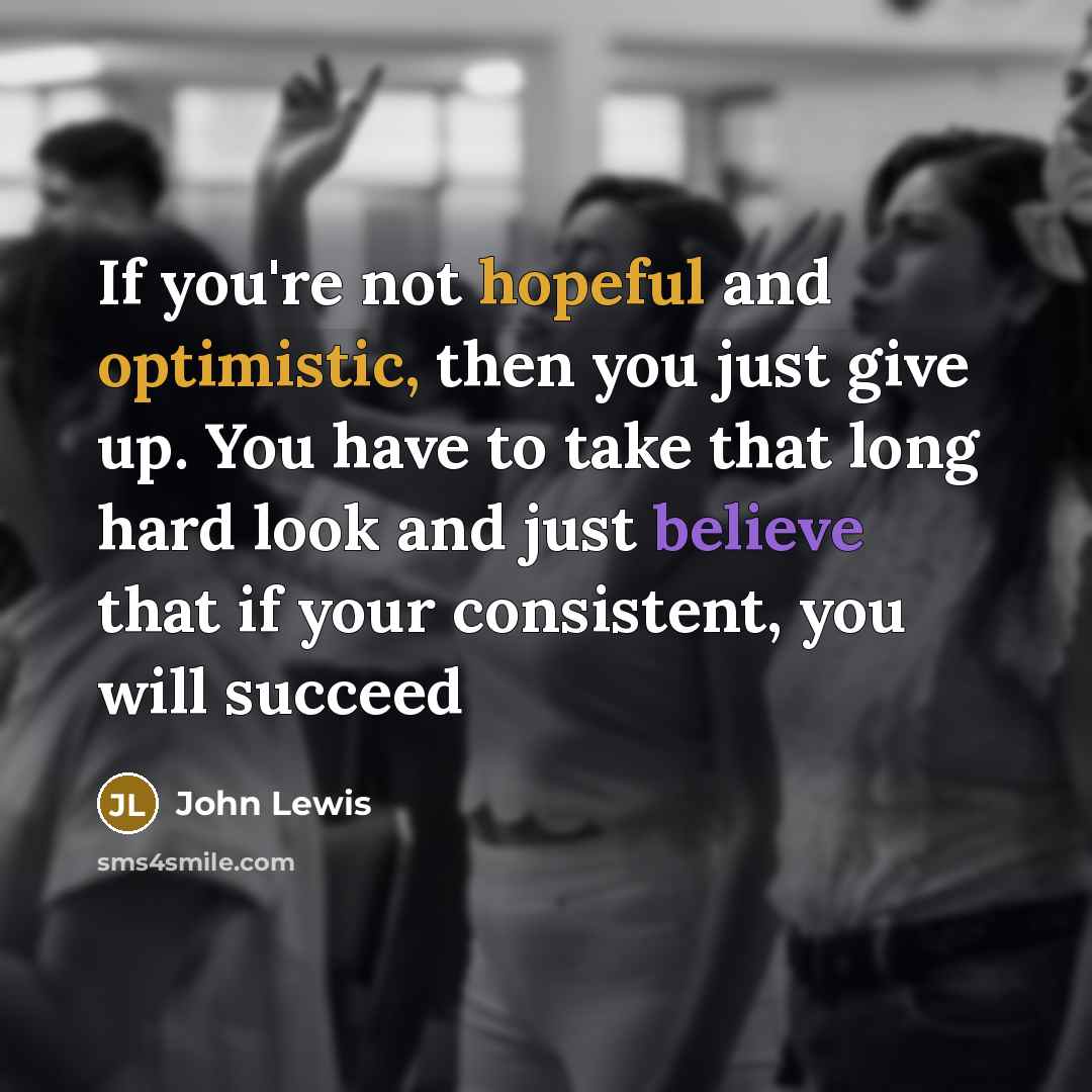“If you're not hopeful and optimistic, then you just give up. You have to take that long hard look and just believe that if your consistent, you will succeed” quote by John Lewis