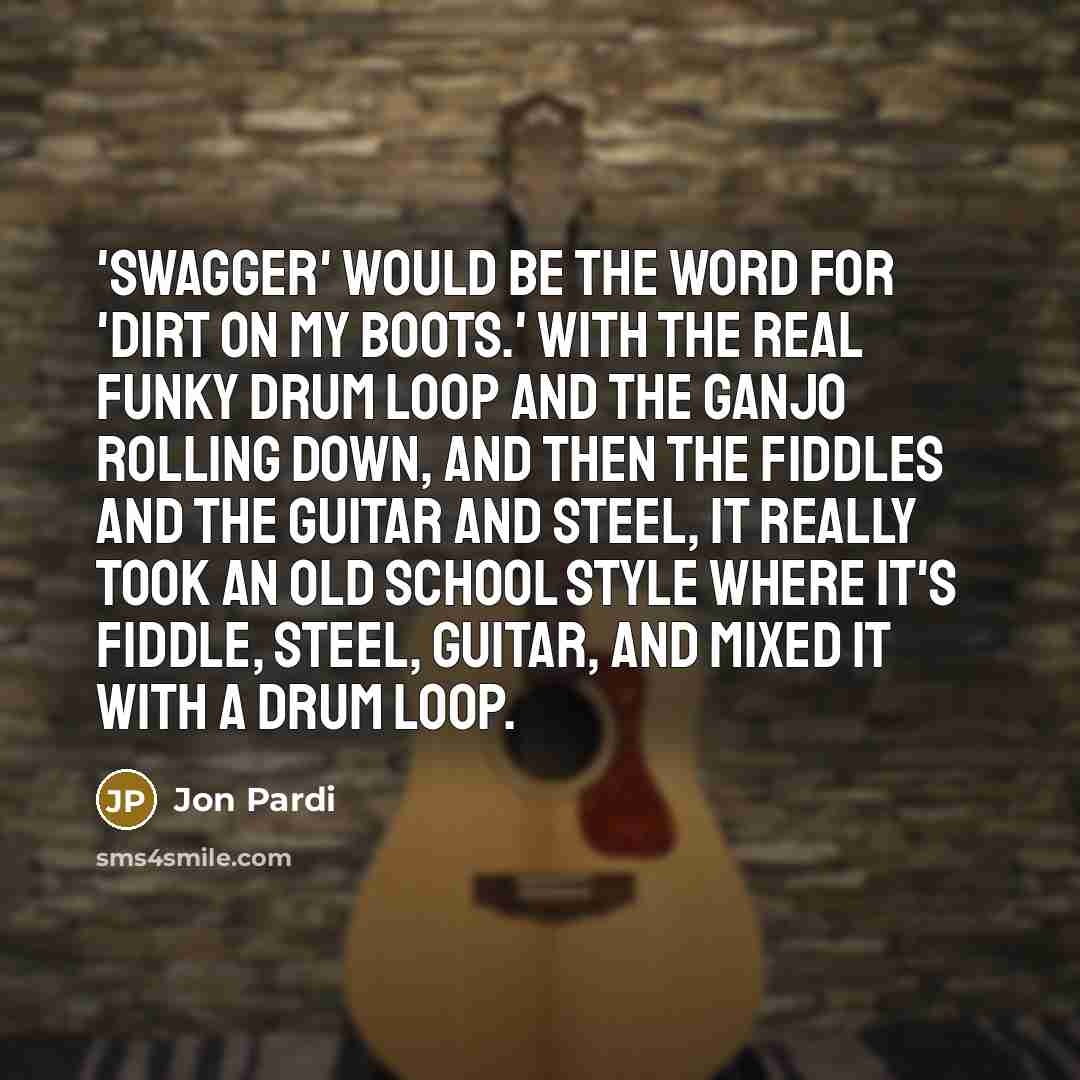 “'Swagger' would be the word for 'Dirt On My Boots.' With the real funky drum loop and the ganjo rolling down, and then the fiddles and the guitar and steel, it really took an old school style where it's fiddle, steel, guitar, and mixed it with a drum loop.” quote by Jon Pardi
